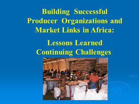 Building Successful Producer Organizations and Market Links in Africa: Lessons Learned Continuing Challenges.