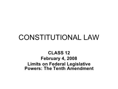 CONSTITUTIONAL LAW CLASS 12 February 4, 2008 Limits on Federal Legislative Powers: The Tenth Amendment.