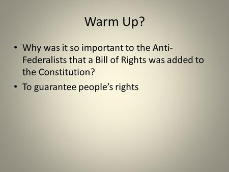 Warm Up? Why was it so important to the Anti- Federalists that a Bill of Rights was added to the Constitution? To guarantee people’s rights.