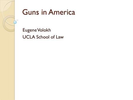 Guns in America Eugene Volokh UCLA School of Law.