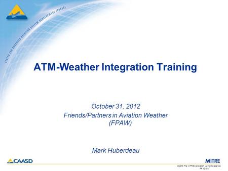 PR 12-4514 © 2013 The MITRE Corporation. All rights reserved. ATM-Weather Integration Training October 31, 2012 Friends/Partners in Aviation Weather (FPAW)