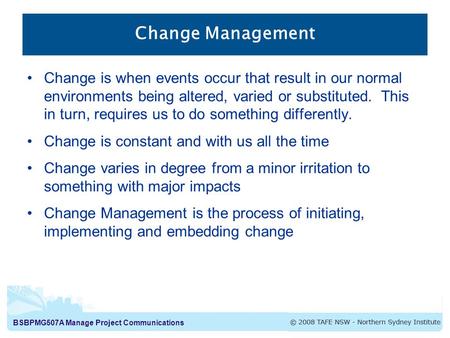 BSBPMG507A Manage Project Communications Change Management Change is when events occur that result in our normal environments being altered, varied or.