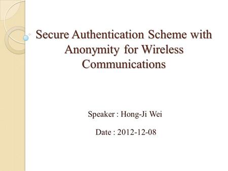 Secure Authentication Scheme with Anonymity for Wireless Communications Speaker : Hong-Ji Wei Date : 2012-12-08.