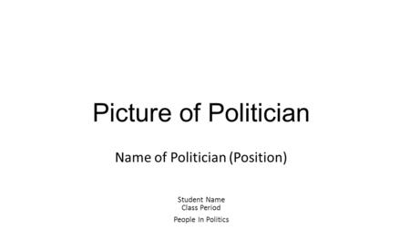 Picture of Politician Name of Politician (Position) Student Name Class Period People In Politics.