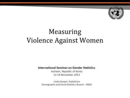 Measuring Violence Against Women International Seminar on Gender Statistics Incheon, Republic of Korea 12-14 November 2013 Linda Hooper, Statistician Demographic.