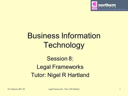 N C Diploma: BIT: S8:Legal Frameworks Tutor: N R Hartland1 Business Information Technology Session 8: Legal Frameworks Tutor: Nigel R Hartland.