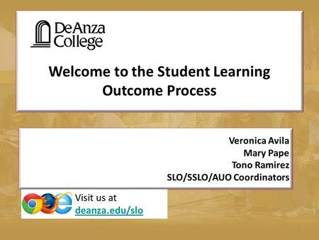 Welcome to the Student Learning Outcome Process 1 Veronica Avila Mary Pape Tono Ramirez SLO/SSLO/AUO Coordinators Visit us at deanza.edu/slo deanza.edu/slo.