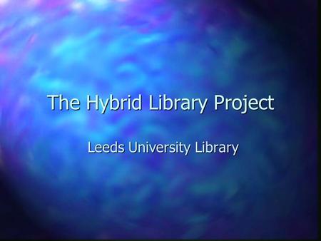 The Hybrid Library Project Leeds University Library.