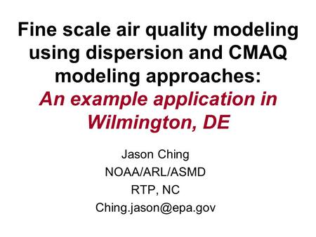 Fine scale air quality modeling using dispersion and CMAQ modeling approaches: An example application in Wilmington, DE Jason Ching NOAA/ARL/ASMD RTP,