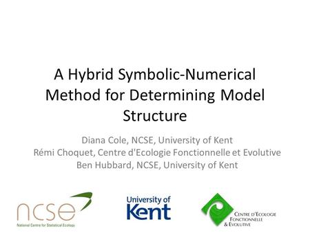A Hybrid Symbolic-Numerical Method for Determining Model Structure Diana Cole, NCSE, University of Kent Rémi Choquet, Centre d'Ecologie Fonctionnelle et.