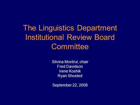 The Linguistics Department Institutional Review Board Committee Silvina Montrul, chair Fred Davidson Irene Koshik Ryan Shosted September 22, 2008.
