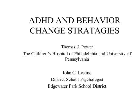 ADHD AND BEHAVIOR CHANGE STRATAGIES Thomas J. Power The Children’s Hospital of Philadelphia and University of Pennsylvania John C. Lestino District School.