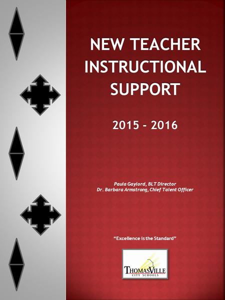 NEW TEACHER INSTRUCTIONALSUPPORT 2015 - 2016 Paula Gaylord, BLT Director Dr. Barbara Armstrong, Chief Talent Officer “Excellence is the Standard”