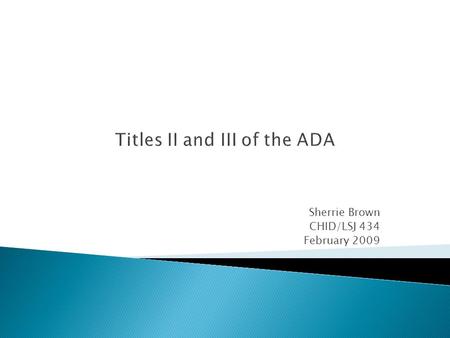Titles II and III of the ADA Sherrie Brown CHID/LSJ 434 February 2009.