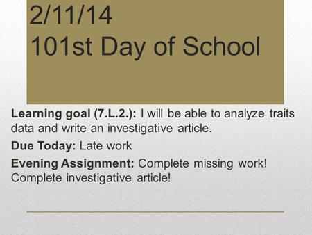 2/11/14 101st Day of School Learning goal (7.L.2.): I will be able to analyze traits data and write an investigative article. Due Today: Late work Evening.