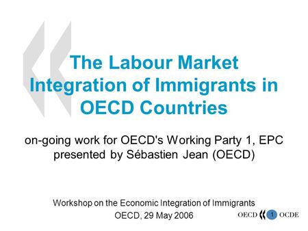 1 The Labour Market Integration of Immigrants in OECD Countries on-going work for OECD's Working Party 1, EPC presented by Sébastien Jean (OECD) Workshop.