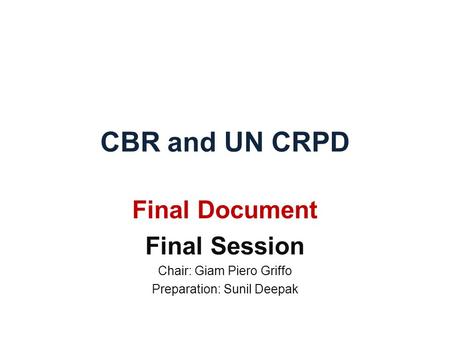 CBR and UN CRPD Final Document Final Session Chair: Giam Piero Griffo Preparation: Sunil Deepak.