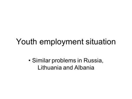 Youth employment situation Similar problems in Russia, Lithuania and Albania.