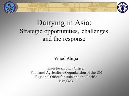 Dairying in Asia: Strategic opportunities, challenges and the response Vinod Ahuja Livestock Policy Officer Food and Agriculture Organization of the UN.