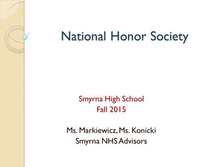 National Honor Society Smyrna High School Fall 2015 Ms. Markiewicz, Ms. Konicki Smyrna NHS Advisors.