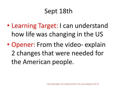 Sept 18th Learning Target: I can understand how life was changing in the US Opener: From the video- explain 2 changes that were needed for the American.
