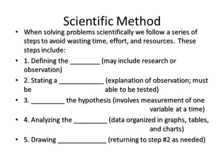 Scientific Method When solving problems scientifically we follow a series of steps to avoid wasting time, effort, and resources. These steps include: When.