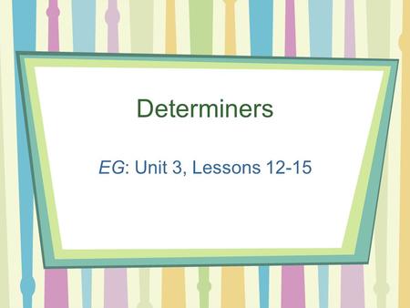 Determiners EG: Unit 3, Lessons 12-15. SSWBAT: 1.State where determiners occur. At the beginning of noun phrases.