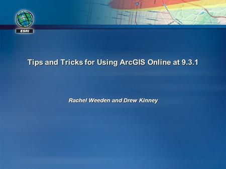 Tips and Tricks for Using ArcGIS Online at 9.3.1 Rachel Weeden and Drew Kinney.