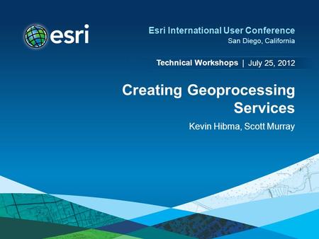 Technical Workshops | Esri International User Conference San Diego, California Creating Geoprocessing Services Kevin Hibma, Scott Murray July 25, 2012.