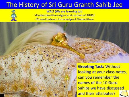 The History of Sri Guru Granth Sahib Jee Greeting Task: Without looking at your class notes, can you remember the names of the 10 Guru Sahibs we have discussed.