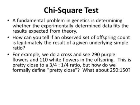 Chi-Square Test A fundamental problem in genetics is determining whether the experimentally determined data fits the results expected from theory. How.
