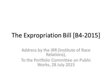 The Expropriation Bill [B4-2015] Address by the IRR (Institute of Race Relations), To the Portfolio Committee on Public Works, 28 July 2015.