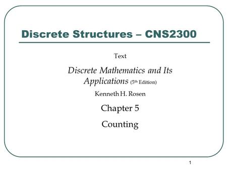 1 Discrete Structures – CNS2300 Text Discrete Mathematics and Its Applications (5 th Edition) Kenneth H. Rosen Chapter 5 Counting.