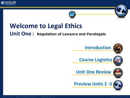 Kaplan University - Adjunct Professor Brian Tippens, J.D. - October 24, 2015 1 Welcome to Legal Ethics Unit One : Preview.