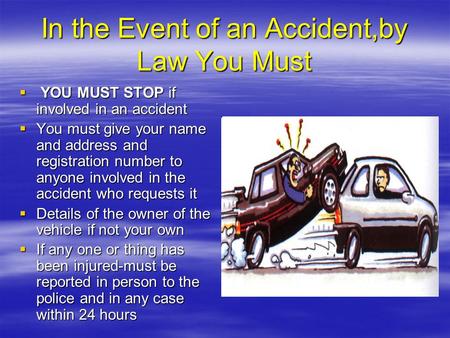 In the Event of an Accident,by Law You Must  YOU MUST STOP if involved in an accident  You must give your name and address and registration number to.