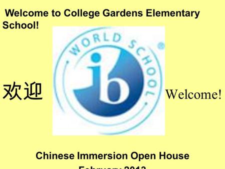 Welcome to College Gardens Elementary School! 欢迎 Welcome! Chinese Immersion Open House February 2013.