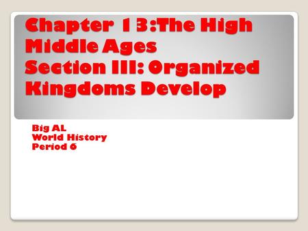 Chapter 13:The High Middle Ages Section III: Organized Kingdoms Develop Big AL World History Period 6.