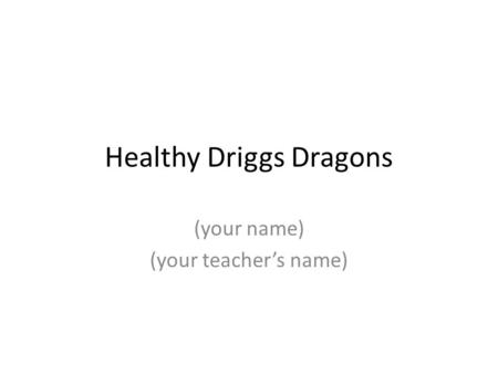 Healthy Driggs Dragons (your name) (your teacher’s name)