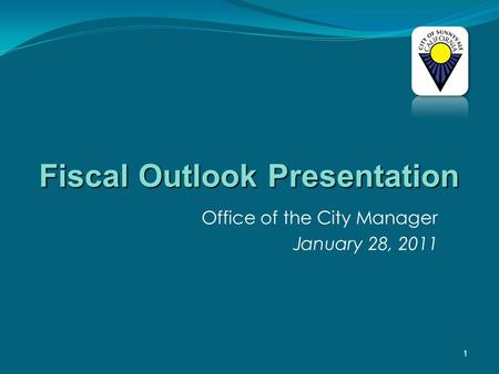 1 Office of the City Manager January 28, 2011 Fiscal Outlook Presentation.