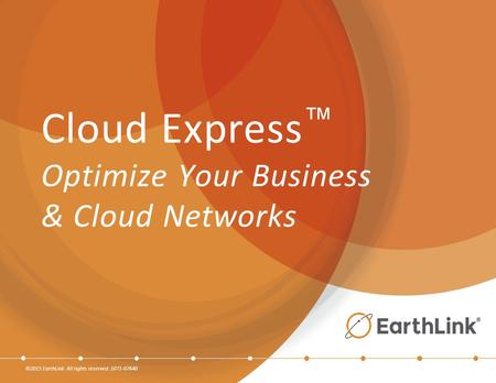 ©2015 EarthLink. All rights reserved. 1071-07640 Cloud Express ™ Optimize Your Business & Cloud Networks.