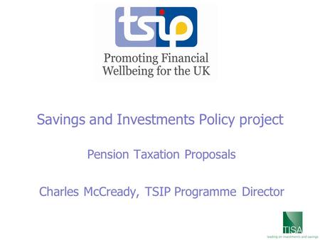 Savings and Investments Policy project Pension Taxation Proposals Charles McCready, TSIP Programme Director.