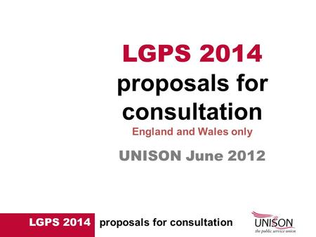 LGPS 2014 proposals for consultation UNISON June 2012 LGPS 2014 proposals for consultation England and Wales only.