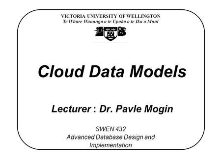 VICTORIA UNIVERSITY OF WELLINGTON Te Whare Wananga o te Upoko o te Ika a Maui SWEN 432 Advanced Database Design and Implementation Cloud Data Models Lecturer.