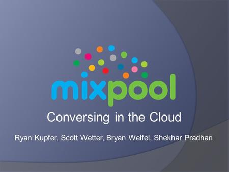Conversing in the Cloud Ryan Kupfer, Scott Wetter, Bryan Welfel, Shekhar Pradhan.