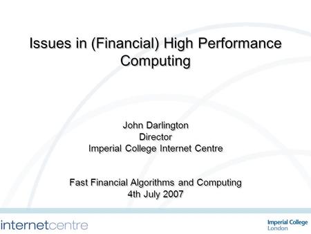 Issues in (Financial) High Performance Computing John Darlington Director Imperial College Internet Centre Fast Financial Algorithms and Computing 4th.
