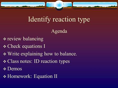 Identify reaction type Agenda  review balancing  Check equations I  Write explaining how to balance.  Class notes: ID reaction types  Demos  Homework: