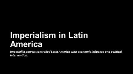 Imperialism in Latin America Imperialist powers controlled Latin America with economic influence and political intervention.
