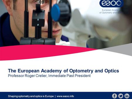 Shaping optometry and optics is Europe | www.eaoo.info The European Academy of Optometry and Optics Professor Roger Crelier, Immediate Past President.