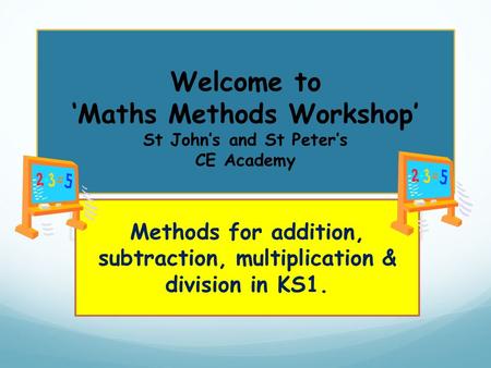 Welcome to ‘Maths Methods Workshop’ St John’s and St Peter’s CE Academy Methods for addition, subtraction, multiplication & division in KS1.