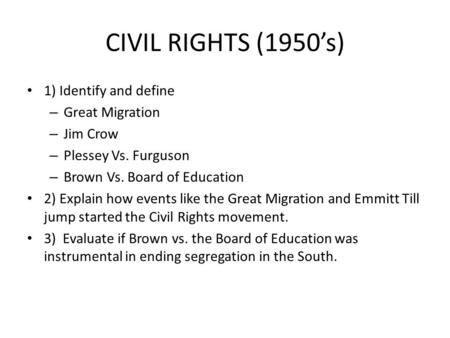 CIVIL RIGHTS (1950’s) 1) Identify and define – Great Migration – Jim Crow – Plessey Vs. Furguson – Brown Vs. Board of Education 2) Explain how events like.